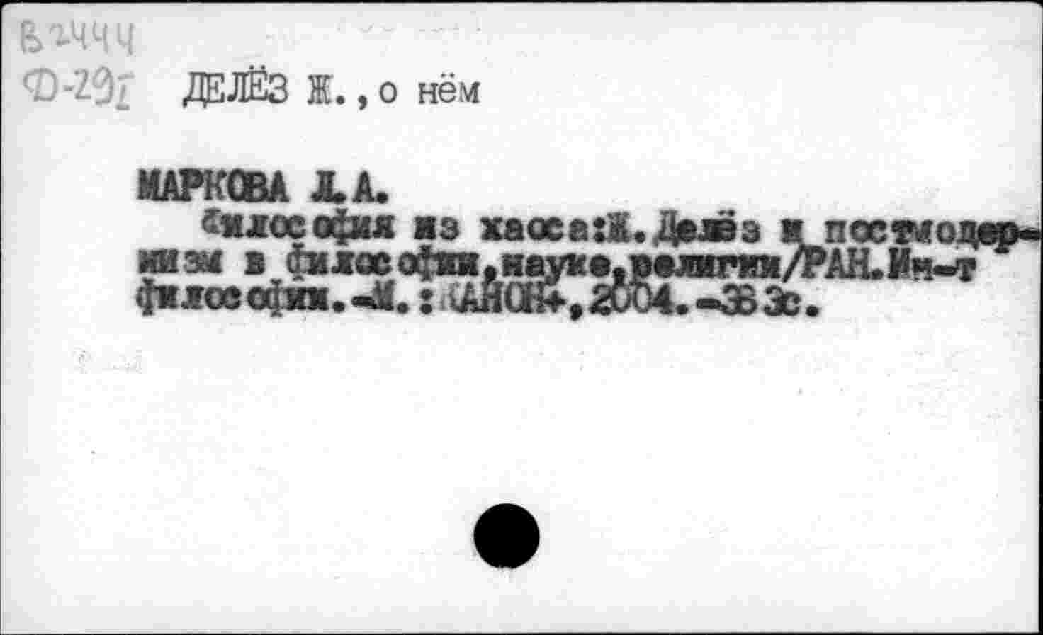 ﻿ДЕЛЁЗ Ж., о нём
МАРКОВА ХА.
«тассофия жз хаосеи.Дмвэ ж ми зм в фкжс»офта,няук*.в*жгии/ фжлов офта. -Л.: > tAHcK , 2W4. -ЗВ 3d
nOCTMOJ